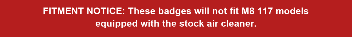 Fitment notice: These badges will not fit M8 117 models equipped with the stock air cleaner.